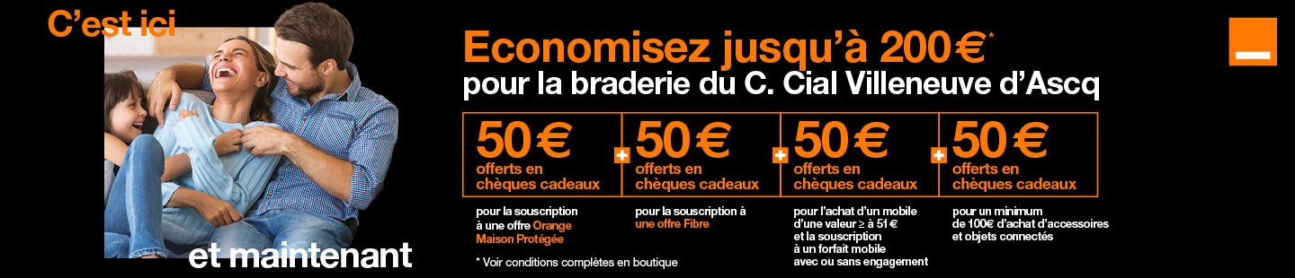 Offre exclusive pour la braderie de votre centre commercial Au Shopping dans votre boutique de Villeneuve d'Ascq. Economisez jusqu'à 200 euros, 50 euros offerts en chèques cadeaux pour la souscription à une offre Orange Maison Protégée, 50 euros offerts pour la souscription à une offre Fibre avec engagement de 12 mois minimum, 50 euros offerts en chèques cadeaux pour l'achat d'accessoires et objets connectés et 50 euros pour l'achat d'un mobile d'une valeur supérieure ou égale à 51 euros et la souscription à un forfait mobile avec ou sans engagement.  Voir conditions complètes dans la boutique Orange de Villeneuve d'Ascq.