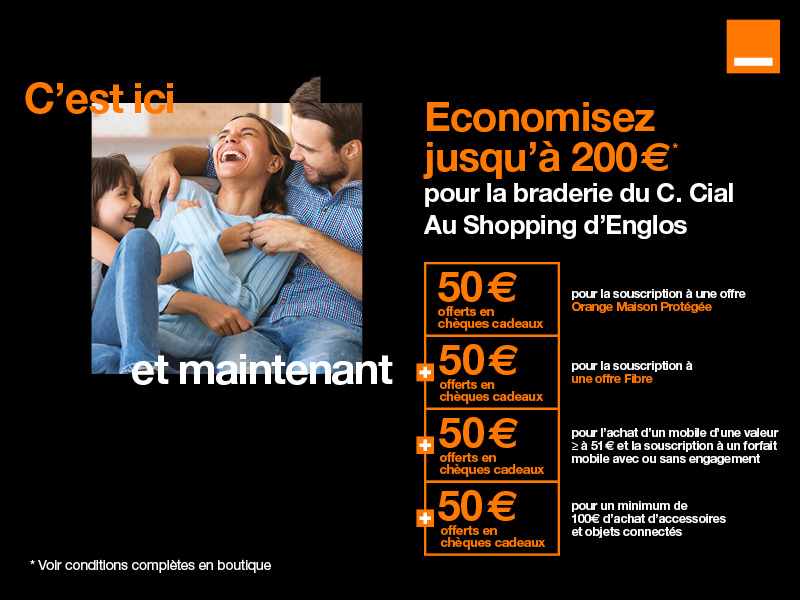 Offre exclusive pour la braderie de votre centre commercial Au Shopping dans votre boutique d’Englos. Economisez jusqu'à 200 euros, 50 euros offerts en chèques cadeaux pour la souscription à une offre Orange Maison Protégée, 50 euros offerts pour la souscription à une offre Fibre avec engagement de 12 mois minimum, 50 euros offerts en chèques cadeaux pour l'achat d'accessoires et objets connectés et 50 euros pour l'achat d'un mobile d'une valeur supérieure ou égale à 51 euros et la souscription à un forfait mobile avec ou sans engagement.  Voir conditions complètes dans la boutique Orange d’Englos.