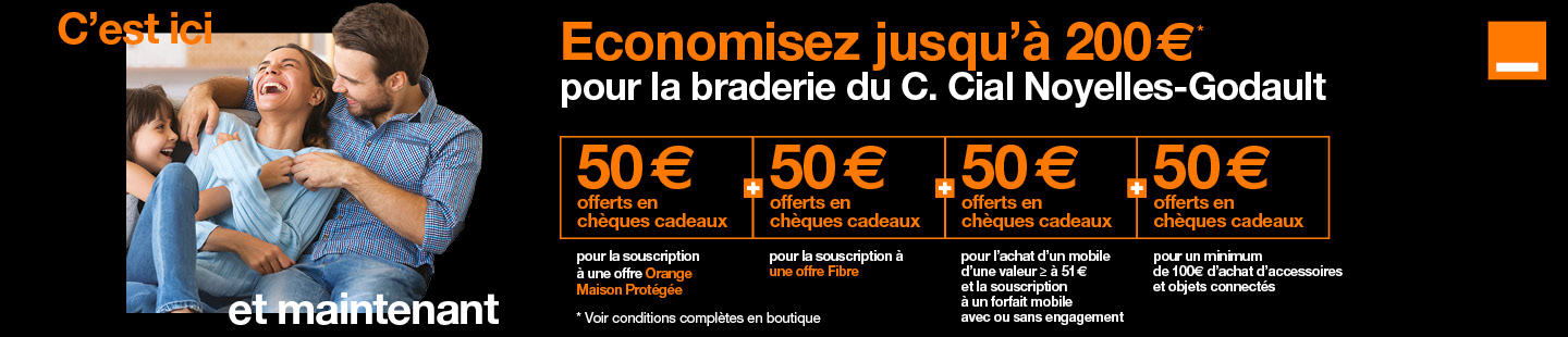 Offre exclusive à l'occasion de la braderie du centre commercial dans votre boutique Orange de Noyelles-Godault. Economisez jusqu'à 200 euros, 50 euros offerts en chèques cadeaux pour la souscription à une offre Orange Maison Protégée, 50 euros offerts pour la souscription à une offre Fibre avec engagement de 12 mois minimum, jusqu'à 50 euros offerts en chèques cadeaux pour l'achat d'accessoires et objets connectés et 50 euros pour l'achat d'un mobile d'une valeur supérieur ou égale à 51 euros et la souscription à un forfait mobile avec ou sans engagement.  Voir conditions complètes dans la boutique Orange de Noyelles-Godault.